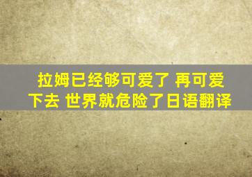 拉姆已经够可爱了 再可爱下去 世界就危险了日语翻译